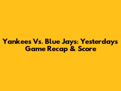 Yankees Vs. Blue Jays: Yesterday's Game Recap & Score