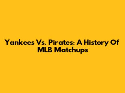 Yankees Vs. Pirates: A History Of MLB Matchups