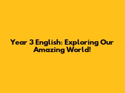 Year 3 English: Exploring Our Amazing World!