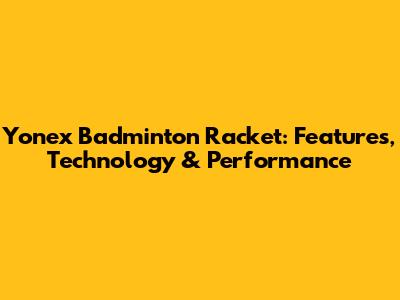Yonex Badminton Racket: Features, Technology & Performance