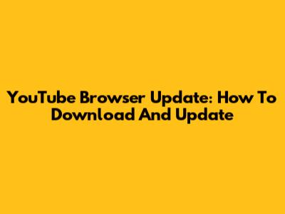 YouTube Browser Update: How To Download And Update