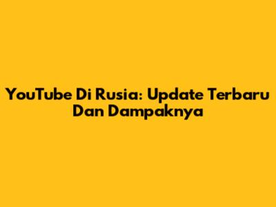 YouTube Di Rusia: Update Terbaru Dan Dampaknya
