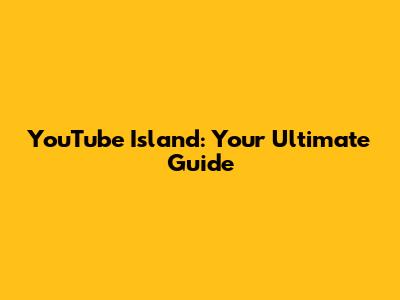 YouTube Island: Your Ultimate Guide