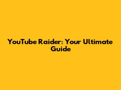 YouTube Raider: Your Ultimate Guide