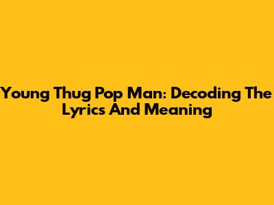 Young Thug Pop Man: Decoding The Lyrics And Meaning