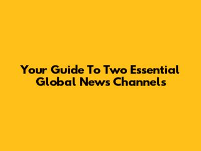 Your Guide To Two Essential Global News Channels