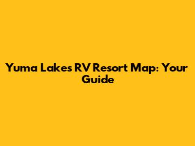 Yuma Lakes RV Resort Map: Your Guide