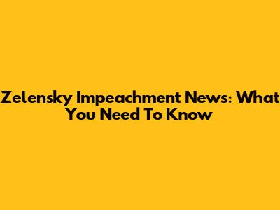 Zelensky Impeachment News: What You Need To Know