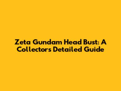Zeta Gundam Head Bust: A Collector's Detailed Guide