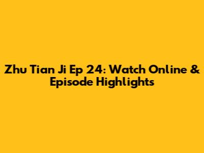 Zhu Tian Ji Ep 24: Watch Online & Episode Highlights