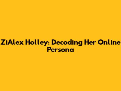 ZiAlex Holley: Decoding Her Online Persona