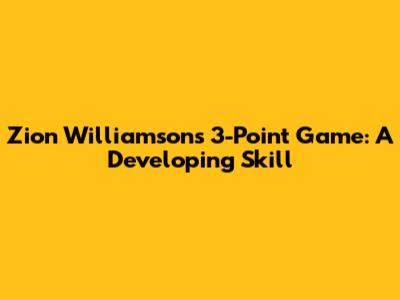 Zion Williamson's 3-Point Game: A Developing Skill