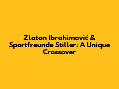 Zlatan Ibrahimović & Sportfreunde Stiller: A Unique Crossover