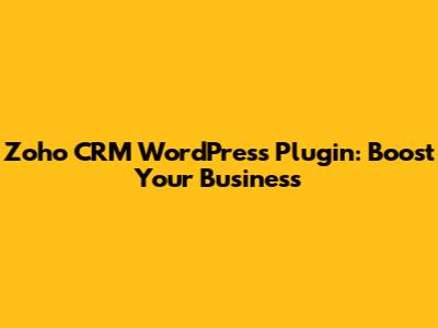 Zoho CRM WordPress Plugin: Boost Your Business